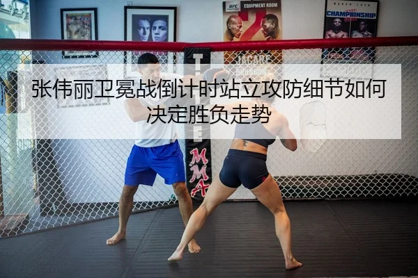 张伟丽卫冕战倒计时站立攻防细节如何决定胜负走势