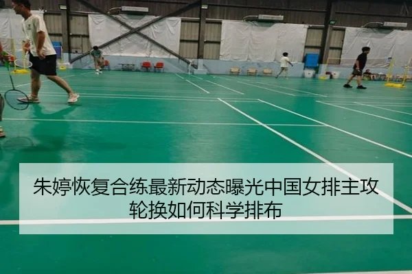朱婷恢复合练最新动态曝光中国女排主攻轮换如何科学排布