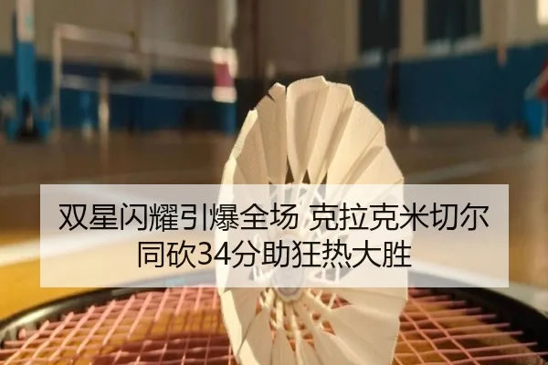 双星闪耀引爆全场 克拉克米切尔同砍34分助狂热大胜