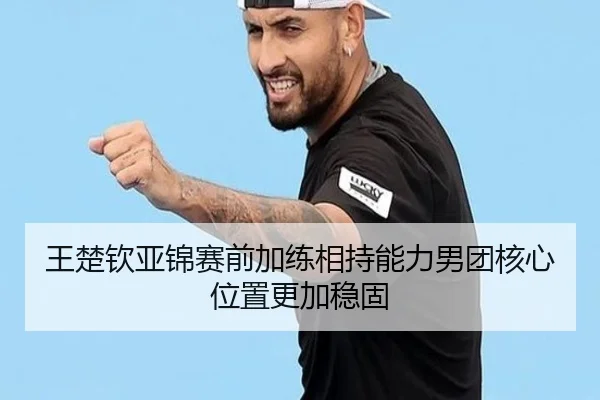 王楚钦亚锦赛前加练相持能力男团核心位置更加稳固